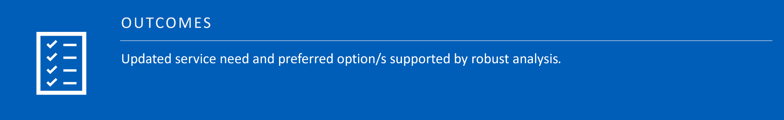 The outcome of Stage 2: Options Analysis is an updated service need, and with the preferred option/s being supported by robust analysis.
